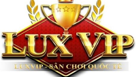 LuxVIP – Review về sân chơi đổi thưởng LuxVIP – Game bài đẳng cấp quốc tế 5 sao
